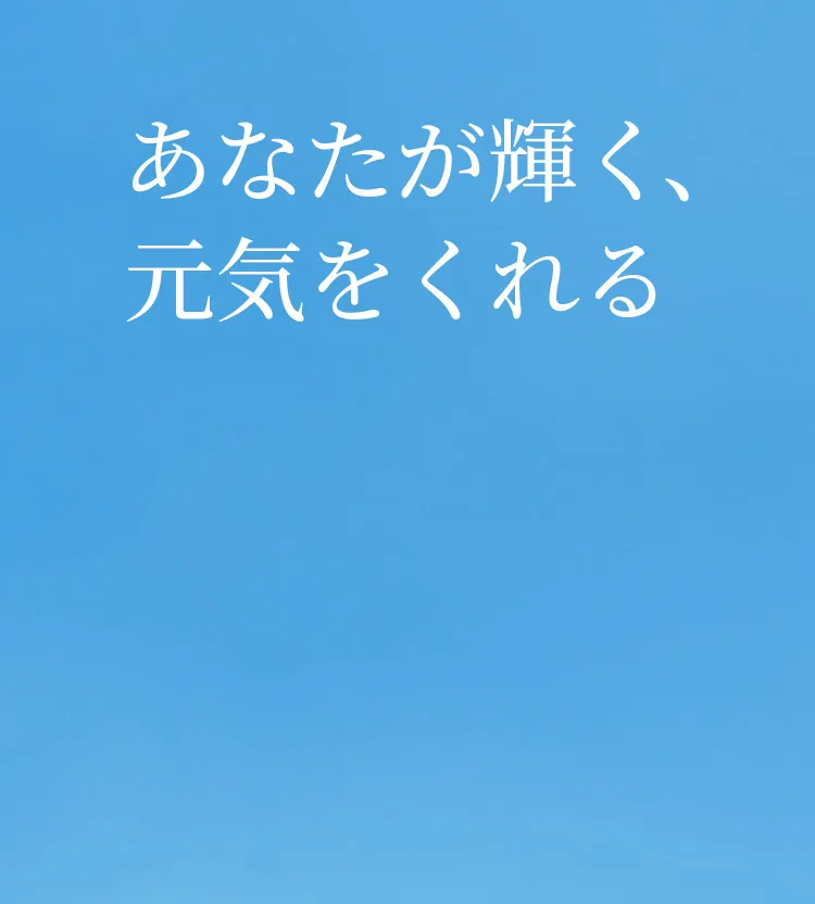 あなたが輝く、元気をくれる 心とからだが元気な日は、自然と気持ちまで明るくなる。